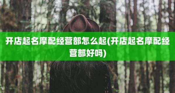 开店起名摩配经营部怎么起(开店起名摩配经营部好吗)