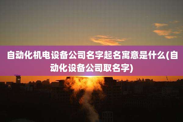自动化机电设备公司名字起名寓意是什么(自动化设备公司取名字)
