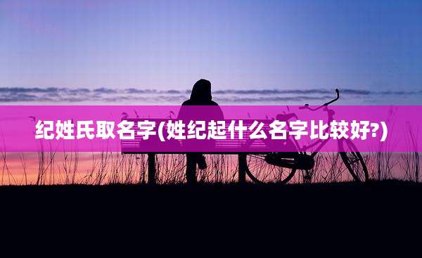 纪姓氏取名字(姓纪起什么名字比较好?)