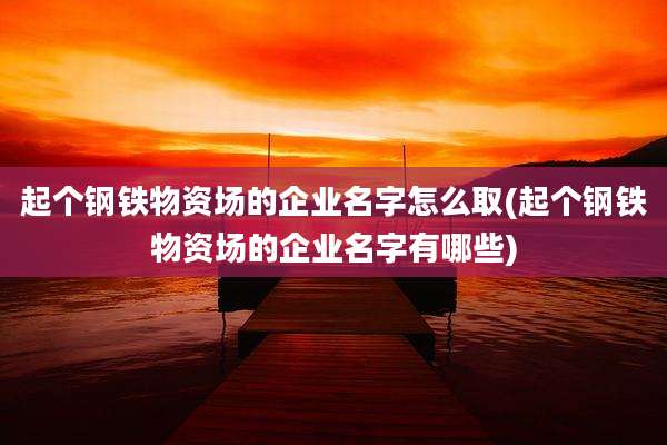 起个钢铁物资场的企业名字怎么取(起个钢铁物资场的企业名字有哪些)