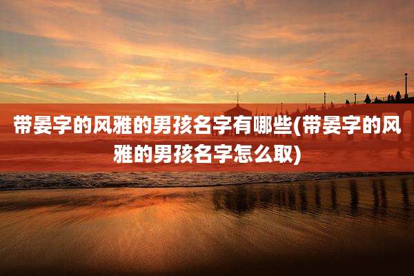 带晏字的风雅的男孩名字有哪些(带晏字的风雅的男孩名字怎么取)
