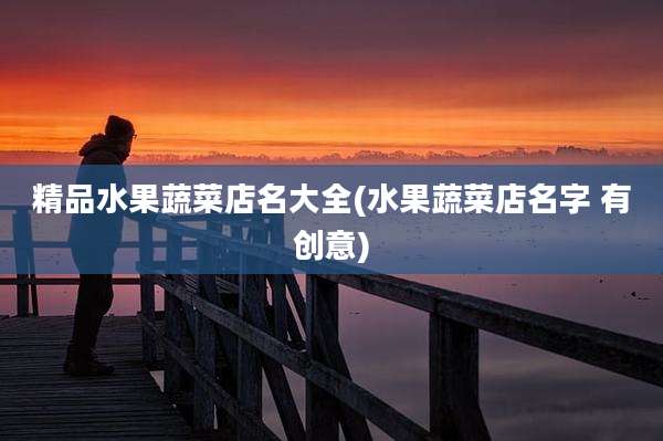 精品水果蔬菜店名大全(水果蔬菜店名字 有创意)