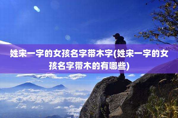 姓宋一字的女孩名字带木字(姓宋一字的女孩名字带木的有哪些)