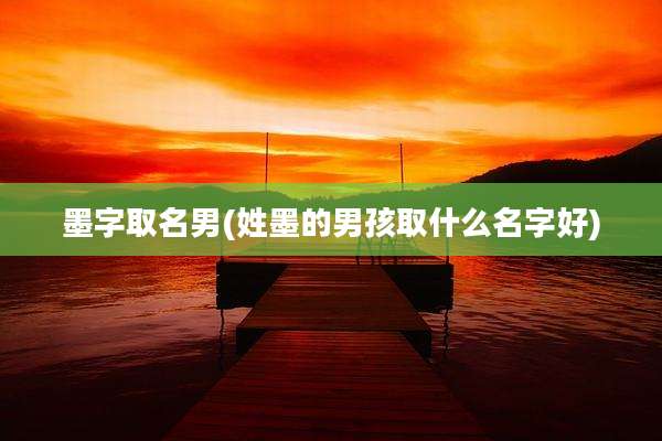 墨字取名男(姓墨的男孩取什么名字好)
