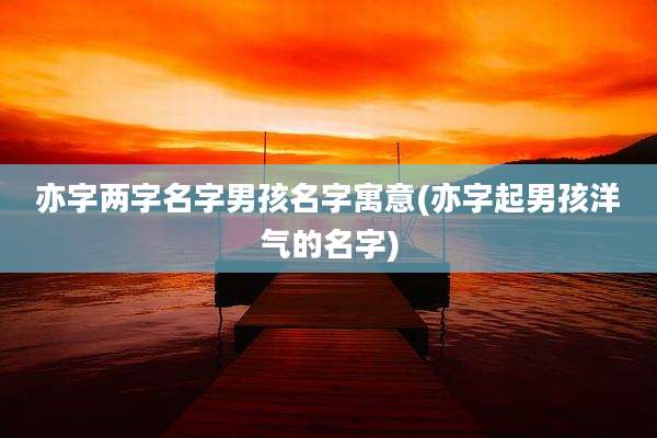 亦字两字名字男孩名字寓意(亦字起男孩洋气的名字)