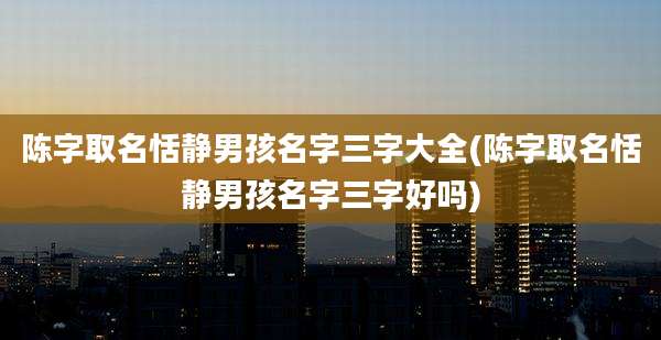 陈字取名恬静男孩名字三字大全(陈字取名恬静男孩名字三字好吗)
