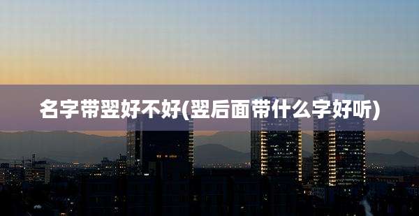 名字带翌好不好(翌后面带什么字好听)