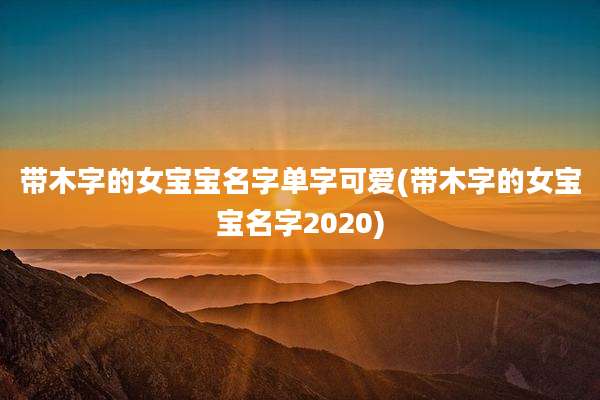 带木字的女宝宝名字单字可爱(带木字的女宝宝名字2020)