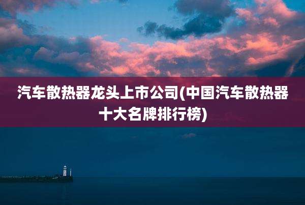 汽车散热器龙头上市公司(中国汽车散热器十大名牌排行榜)