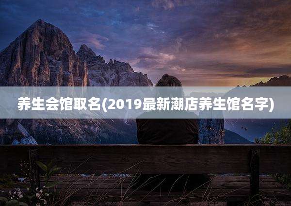 养生会馆取名(2019最新潮店养生馆名字)