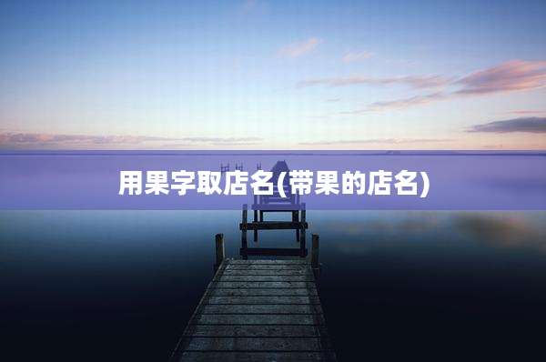 用果字取店名(带果的店名)