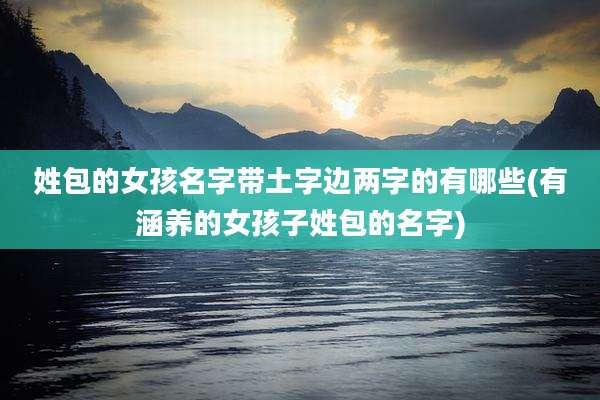 姓包的女孩名字带土字边两字的有哪些(有涵养的女孩子姓包的名字)