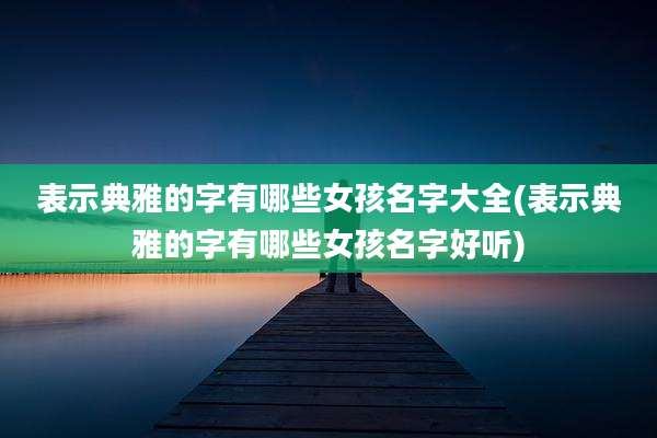 表示典雅的字有哪些女孩名字大全(表示典雅的字有哪些女孩名字好听)