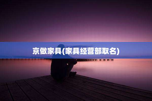京做家具(家具经营部取名)