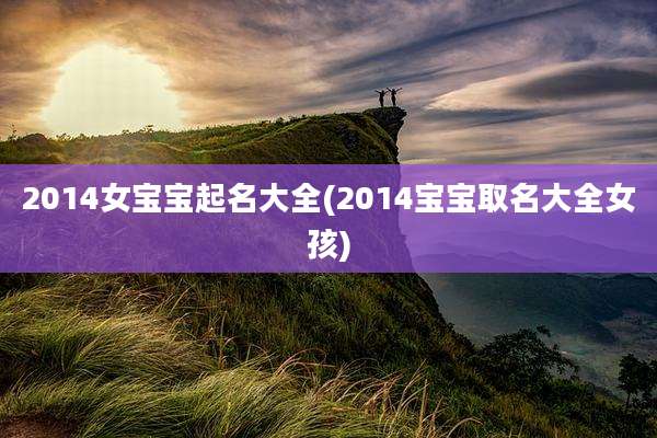 2014女宝宝起名大全(2014宝宝取名大全女孩)