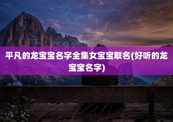 平凡的龙宝宝名字全集女宝宝取名(好听的龙宝宝名字)