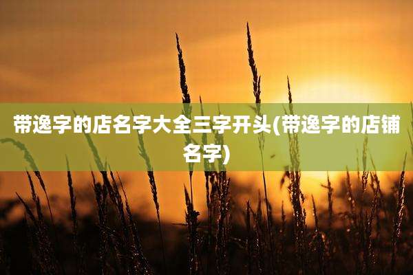 带逸字的店名字大全三字开头(带逸字的店铺名字)