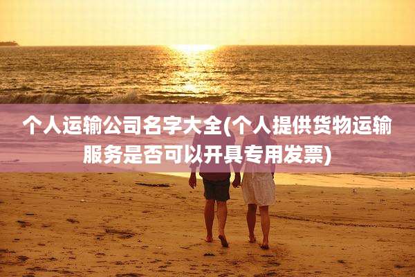 个人运输公司名字大全(个人提供货物运输服务是否可以开具专用发票)