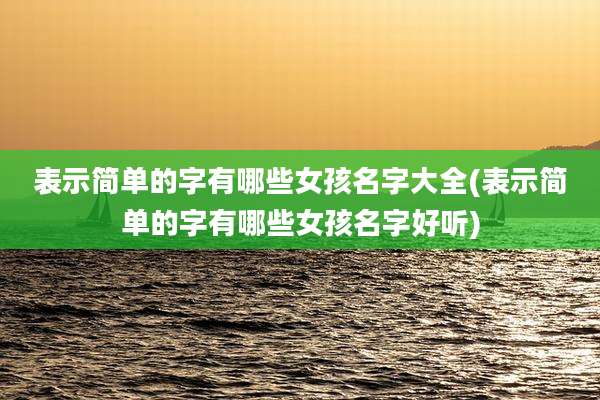 表示简单的字有哪些女孩名字大全(表示简单的字有哪些女孩名字好听)