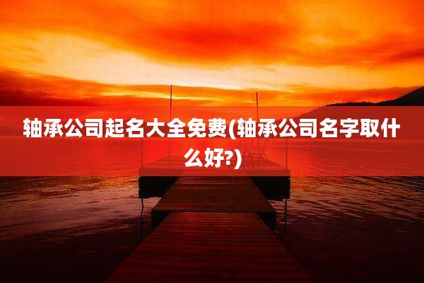 轴承公司起名大全免费(轴承公司名字取什么好?)