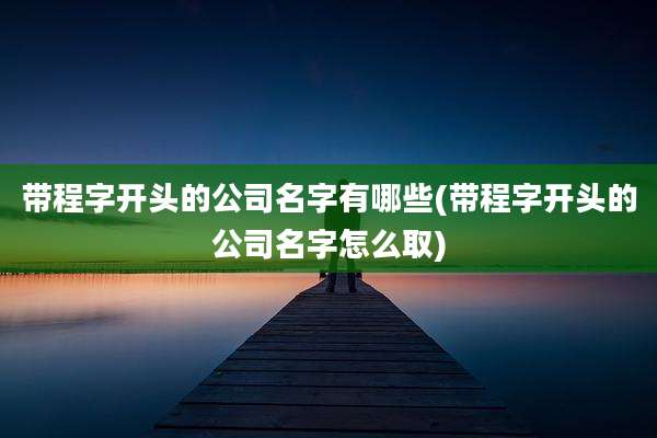 带程字开头的公司名字有哪些(带程字开头的公司名字怎么取)