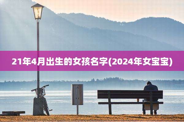 21年4月出生的女孩名字(2024年女宝宝)