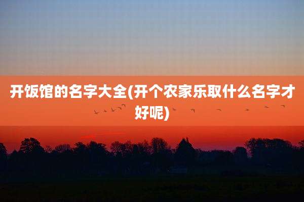 开饭馆的名字大全(开个农家乐取什么名字才好呢)