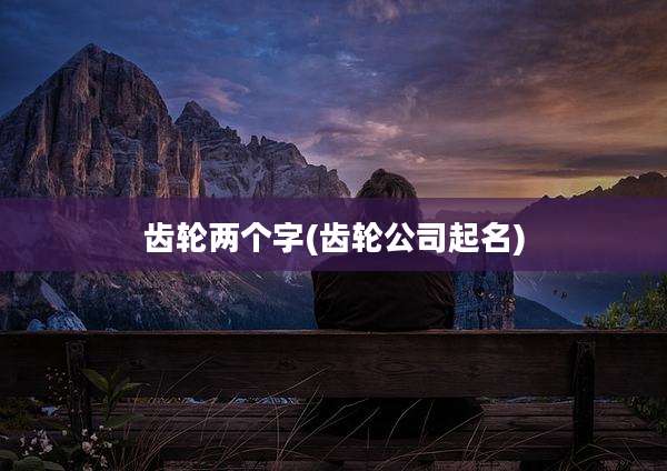 齿轮两个字(齿轮公司起名)