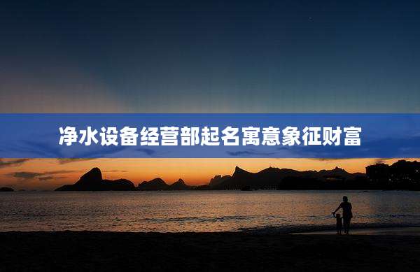 净水设备经营部起名寓意象征财富