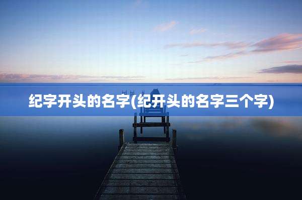 纪字开头的名字(纪开头的名字三个字)