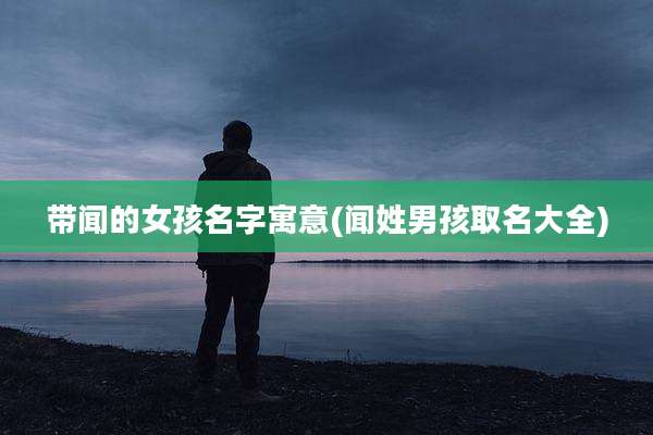 带闻的女孩名字寓意(闻姓男孩取名大全)