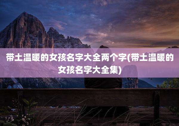 带土温暖的女孩名字大全两个字(带土温暖的女孩名字大全集)