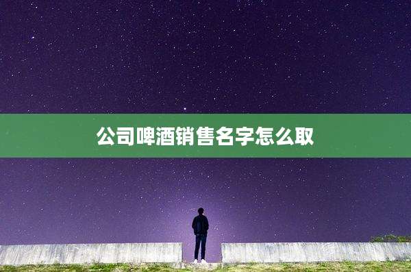 公司啤酒销售名字怎么取