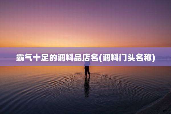 霸气十足的调料品店名(调料门头名称)