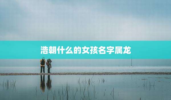 浩朝什么的女孩名字属龙