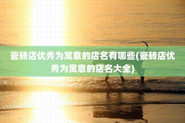 瓷砖店优秀为寓意的店名有哪些(瓷砖店优秀为寓意的店名大全)
