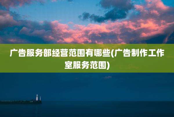 广告服务部经营范围有哪些(广告制作工作室服务范围)