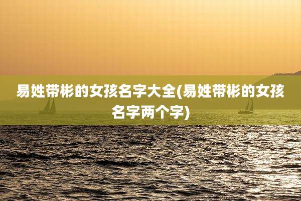 易姓带彬的女孩名字大全(易姓带彬的女孩名字两个字)