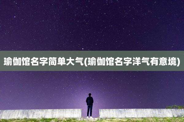 瑜伽馆名字简单大气(瑜伽馆名字洋气有意境)