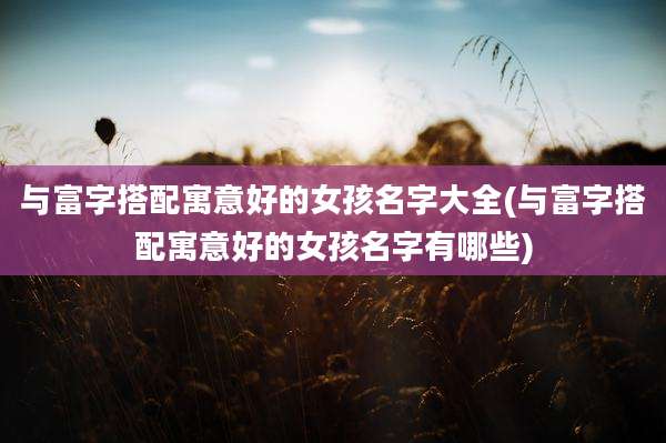 与富字搭配寓意好的女孩名字大全(与富字搭配寓意好的女孩名字有哪些)