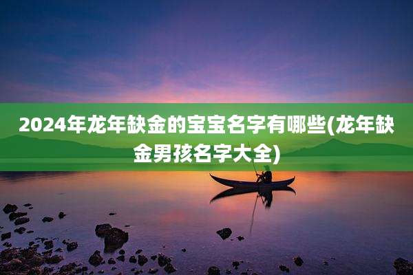 2024年龙年缺金的宝宝名字有哪些(龙年缺金男孩名字大全)