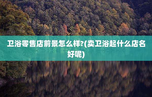 卫浴零售店前景怎么样?(卖卫浴起什么店名好呢)