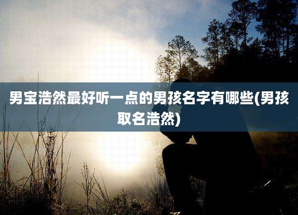 男宝浩然最好听一点的男孩名字有哪些(男孩取名浩然)