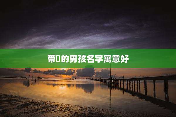 带渃的男孩名字寓意好