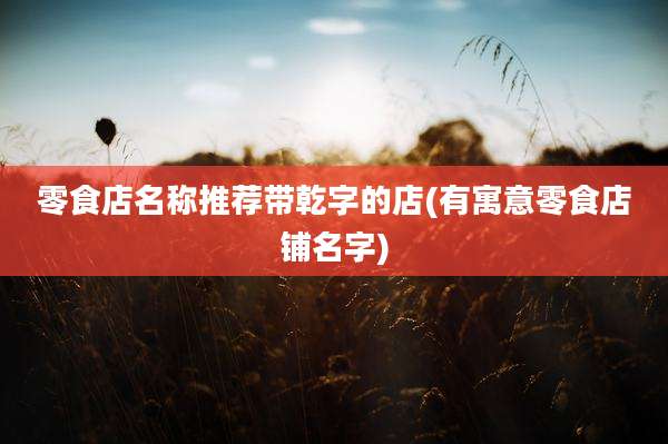零食店名称推荐带乾字的店(有寓意零食店铺名字)