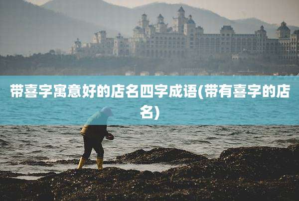 带喜字寓意好的店名四字成语(带有喜字的店名)