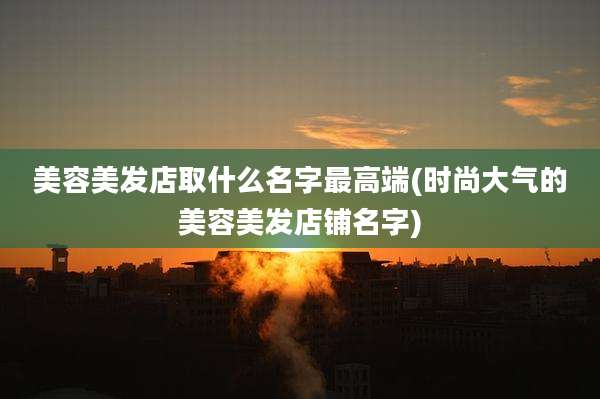 美容美发店取什么名字最高端(时尚大气的美容美发店铺名字)