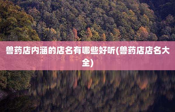 兽药店内涵的店名有哪些好听(兽药店店名大全)