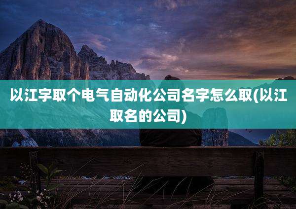 以江字取个电气自动化公司名字怎么取(以江取名的公司)