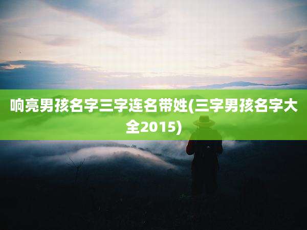 响亮男孩名字三字连名带姓(三字男孩名字大全2015)